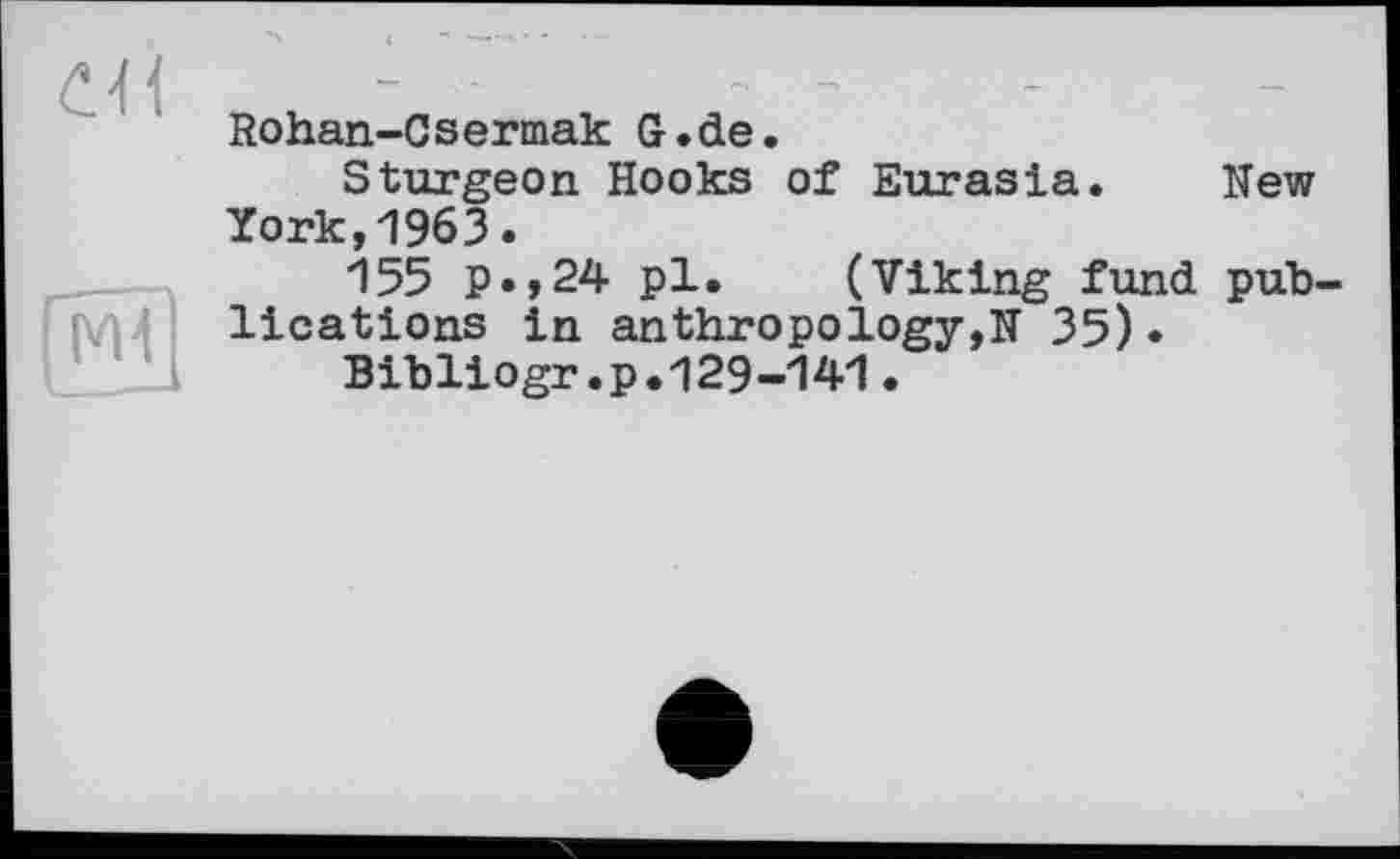 ﻿СП
ж]
Rohan-Csermak G.de.
Sturgeon Hooks of Eurasia. New York,1963.
155 p.,24 pl. (Viking fund publications in anthropology,N 35).
Bibliogr.p.129-141.